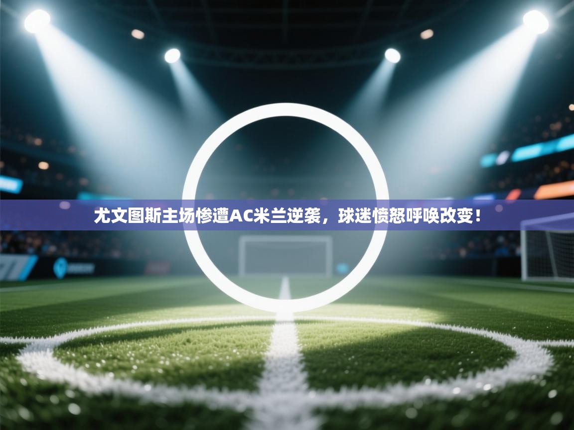 问鼎娱乐链接-尤文图斯主场惨遭AC米兰逆袭,球迷愤怒呼唤改变! 第4张