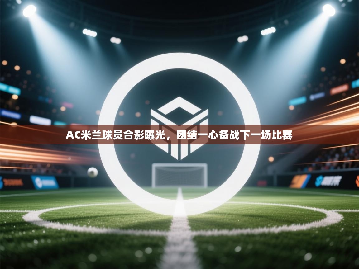 问鼎娱乐pg电子-AC米兰球员合影曝光，团结一心备战下一场比赛  第2张