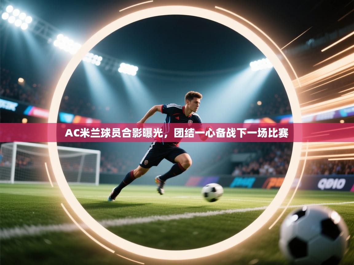 问鼎娱乐pg电子-AC米兰球员合影曝光，团结一心备战下一场比赛  第4张