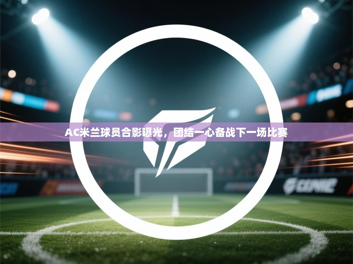 问鼎娱乐pg电子-AC米兰球员合影曝光，团结一心备战下一场比赛  第3张