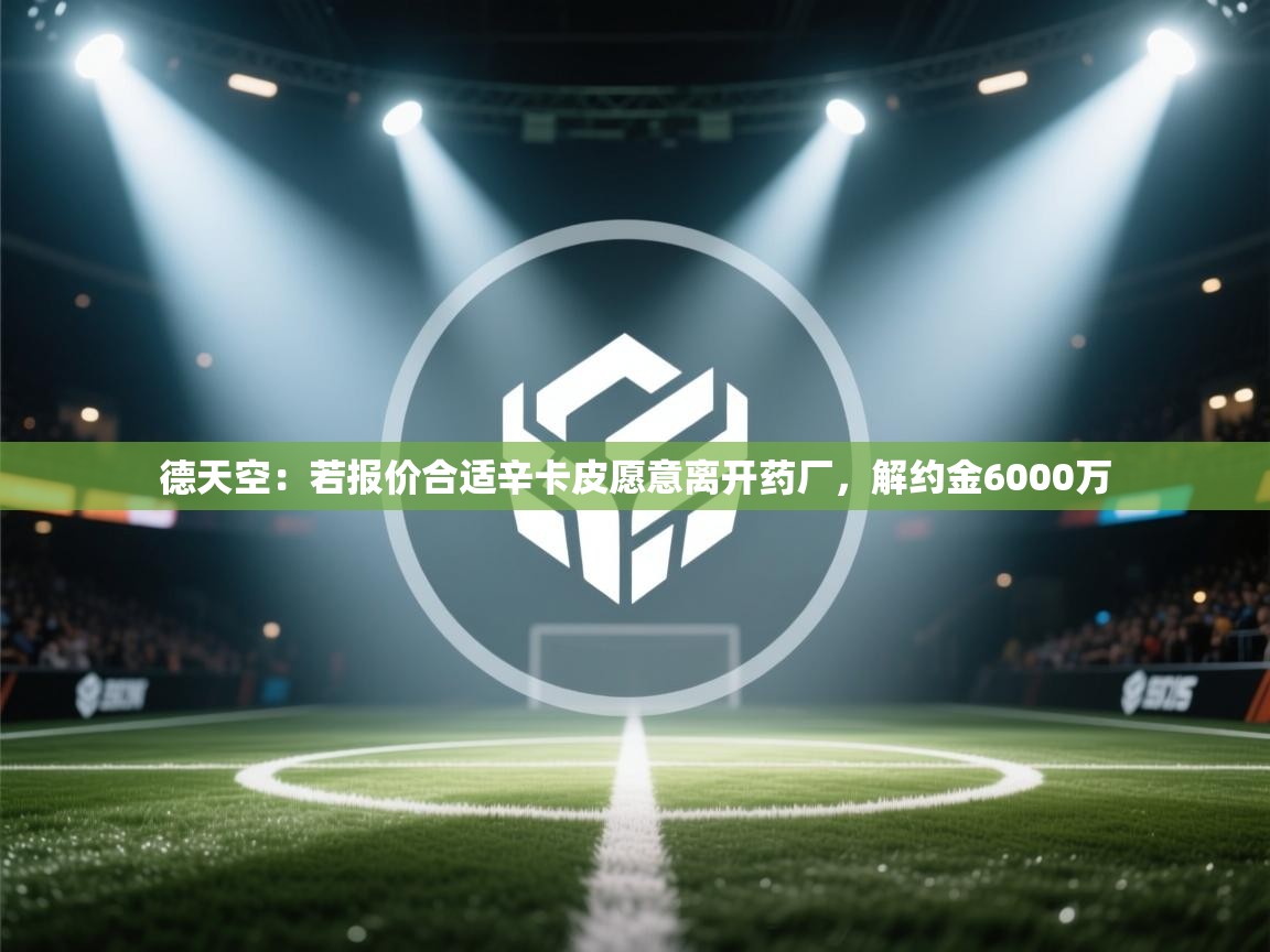 问鼎体育app-德天空：若报价合适辛卡皮愿意离开药厂，解约金6000万  第4张