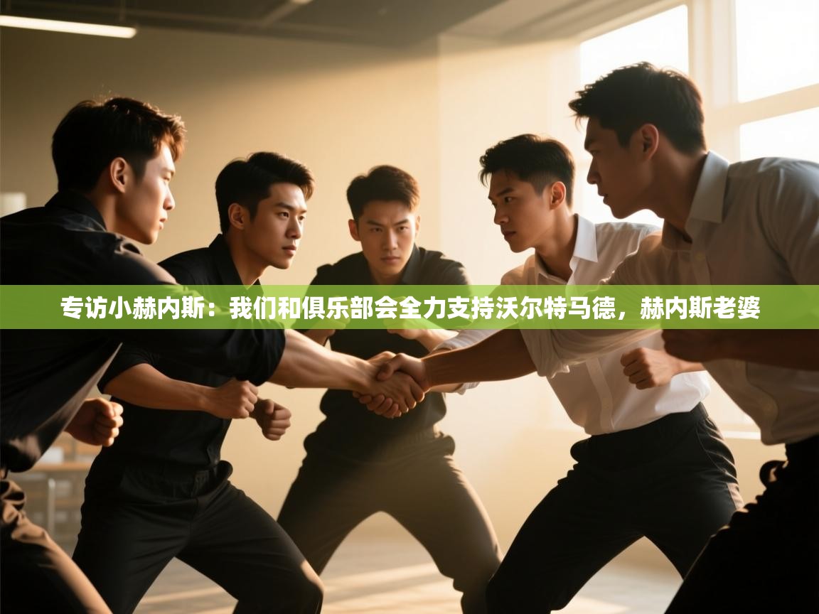 问鼎娱乐pg-专访小赫内斯:我们和俱乐部会全力支持沃尔特马德,赫内斯老婆 第3张