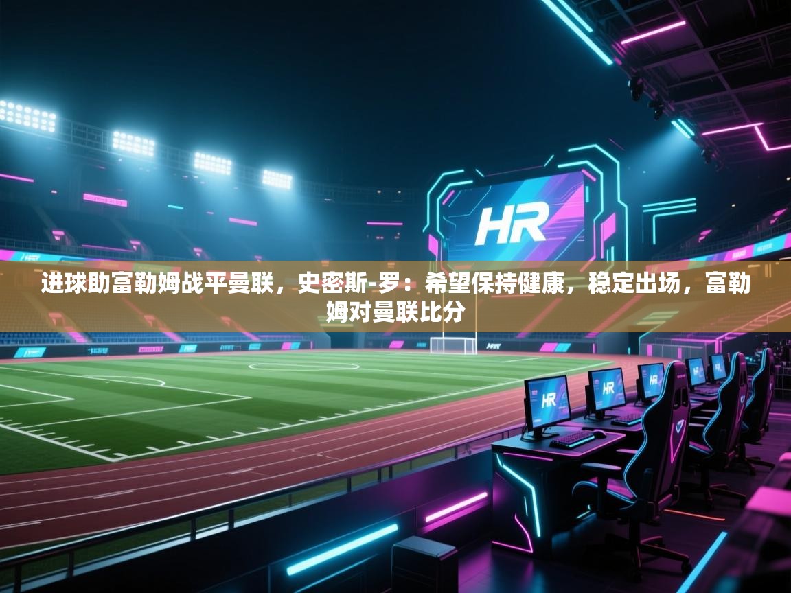 问鼎体育app-进球助富勒姆战平曼联，史密斯-罗：希望保持健康，稳定出场，富勒姆对曼联比分  第3张