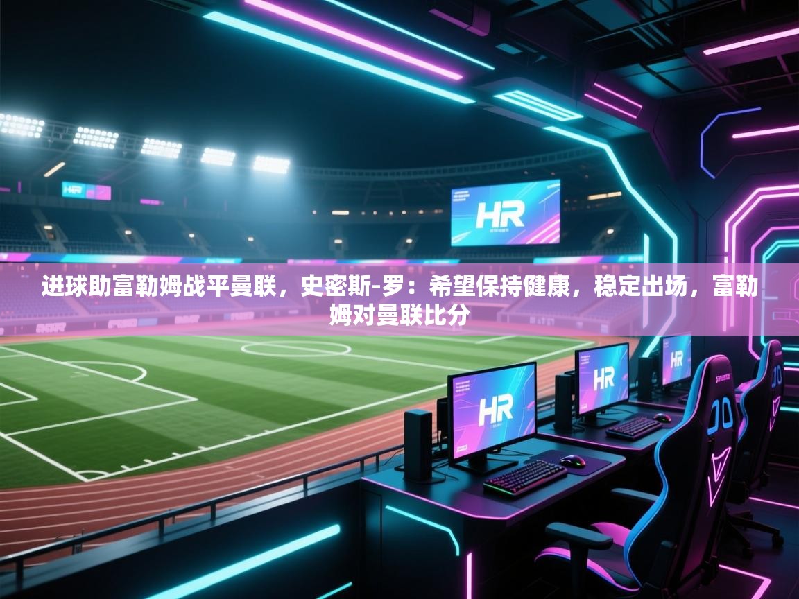 问鼎体育app-进球助富勒姆战平曼联，史密斯-罗：希望保持健康，稳定出场，富勒姆对曼联比分  第4张