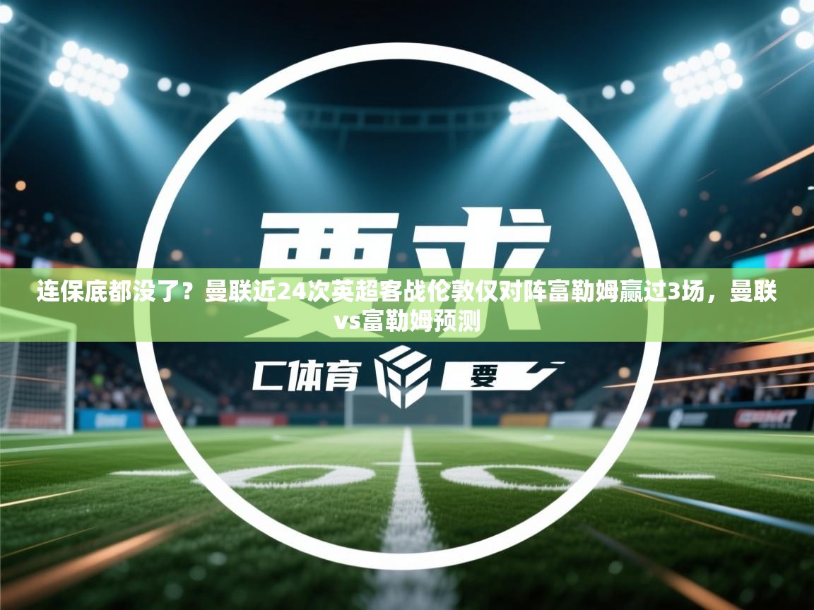 问鼎娱乐网址-连保底都没了？曼联近24次英超客战伦敦仅对阵富勒姆赢过3场，曼联vs富勒姆预测  第2张