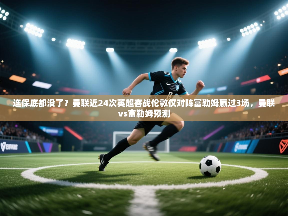 问鼎娱乐网址-连保底都没了？曼联近24次英超客战伦敦仅对阵富勒姆赢过3场，曼联vs富勒姆预测  第3张