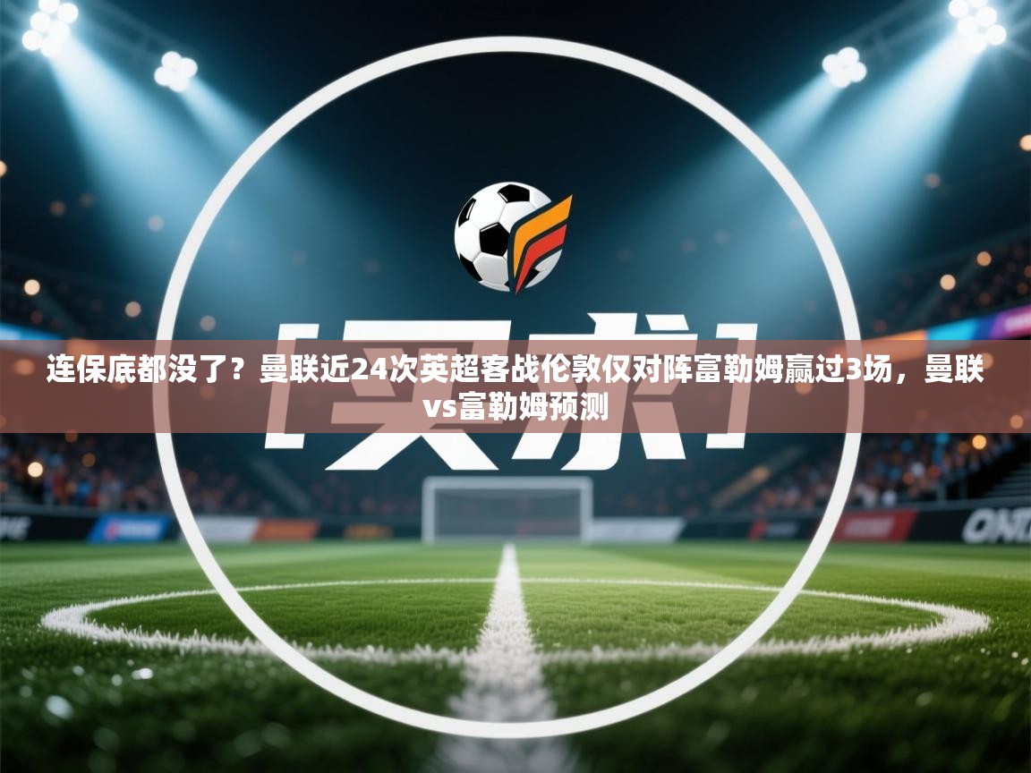 问鼎娱乐网址-连保底都没了？曼联近24次英超客战伦敦仅对阵富勒姆赢过3场，曼联vs富勒姆预测  第4张