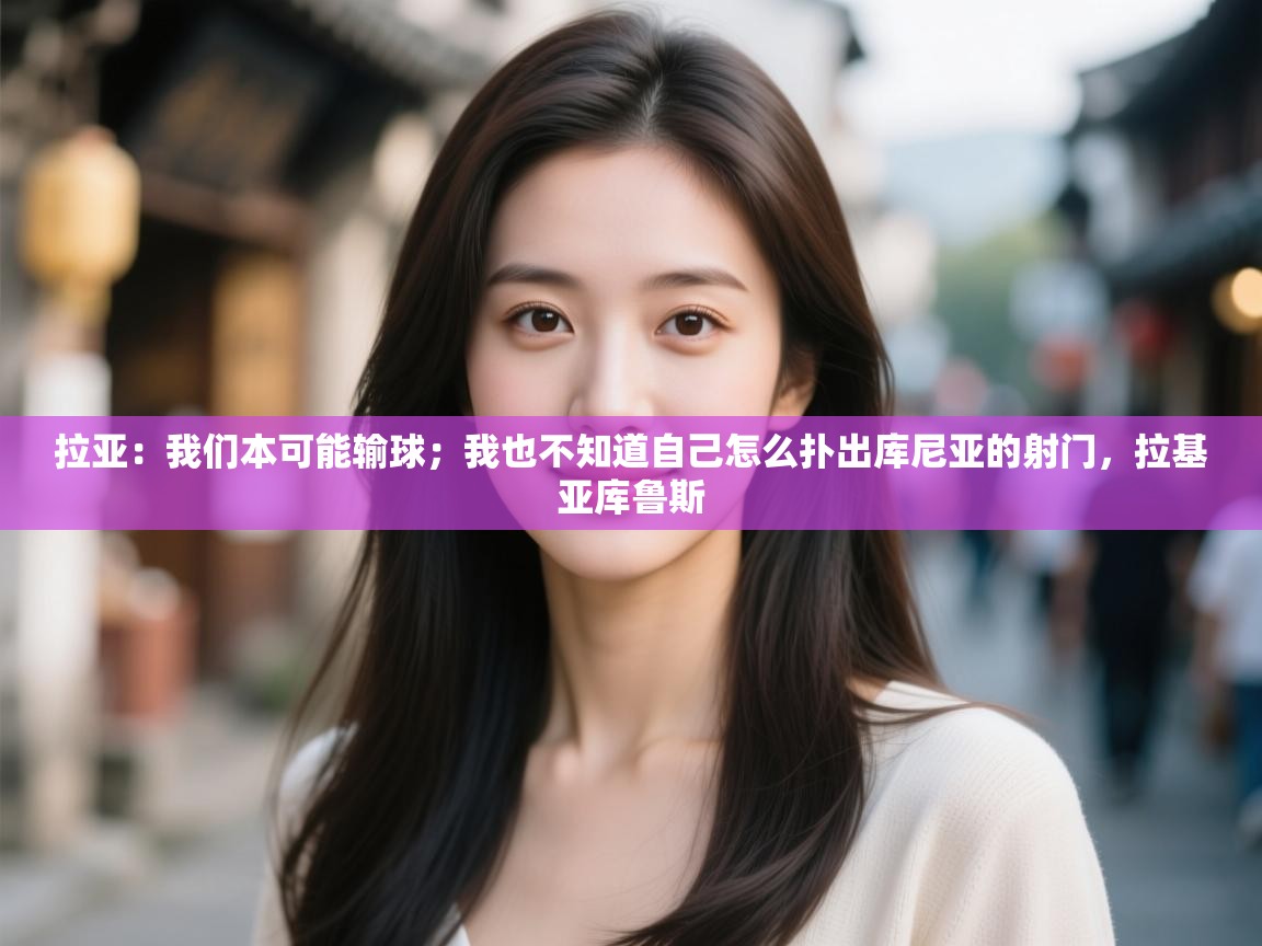 问鼎娱乐链接-拉亚:我们本可能输球;我也不知道自己怎么扑出库尼亚的射门,拉基亚库鲁斯 第3张