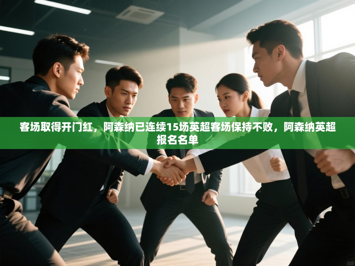 问鼎体育app官方网站入口-客场取得开门红，阿森纳已连续15场英超客场保持不败，阿森纳英超报名名单