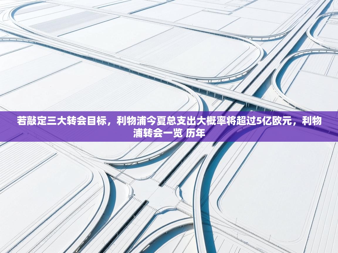 问鼎娱乐入口官网-若敲定三大转会目标，利物浦今夏总支出大概率将超过5亿欧元，利物浦转会一览 历年