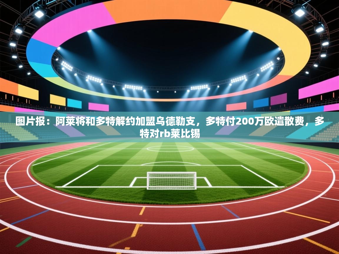 问鼎娱乐app-图片报：阿莱将和多特解约加盟乌德勒支，多特付200万欧遣散费，多特对rb莱比锡