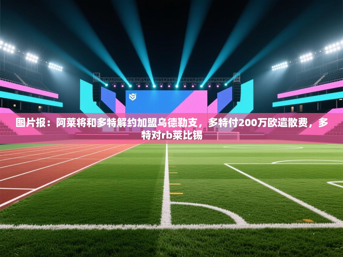 问鼎娱乐app-图片报：阿莱将和多特解约加盟乌德勒支，多特付200万欧遣散费，多特对rb莱比锡  第3张