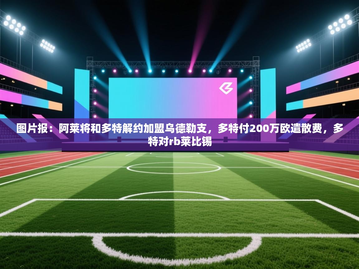 问鼎娱乐app-图片报：阿莱将和多特解约加盟乌德勒支，多特付200万欧遣散费，多特对rb莱比锡  第4张