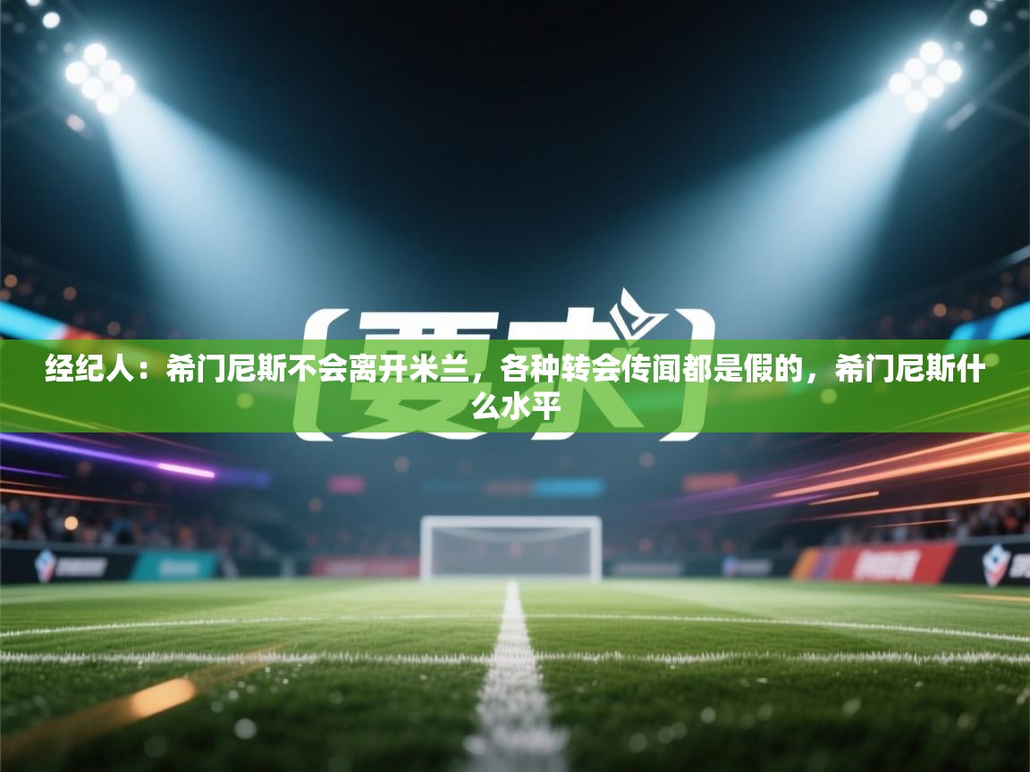 问鼎体育app官网入口-经纪人：希门尼斯不会离开米兰，各种转会传闻都是假的，希门尼斯什么水平  第2张