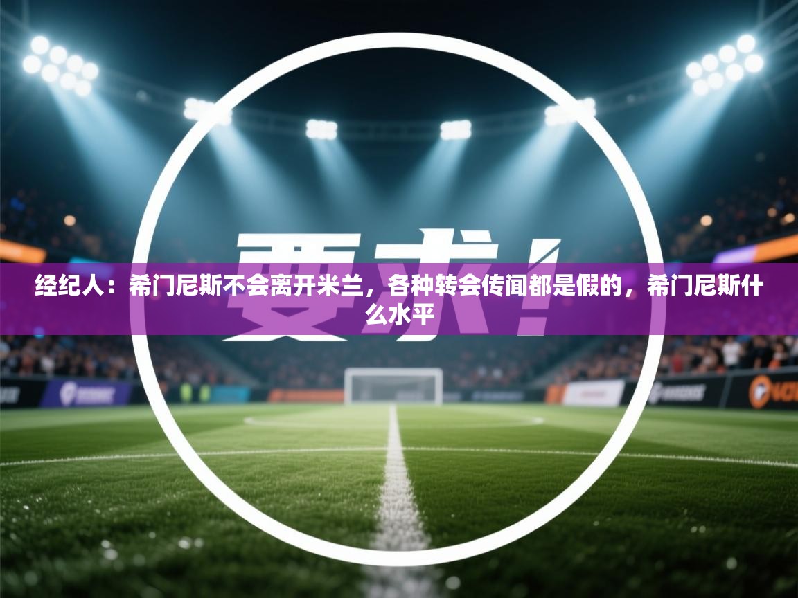 问鼎体育app官网入口-经纪人：希门尼斯不会离开米兰，各种转会传闻都是假的，希门尼斯什么水平  第3张