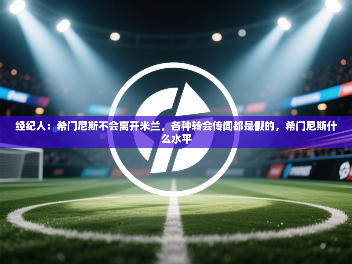 问鼎体育app官网入口-经纪人：希门尼斯不会离开米兰，各种转会传闻都是假的，希门尼斯什么水平  第4张