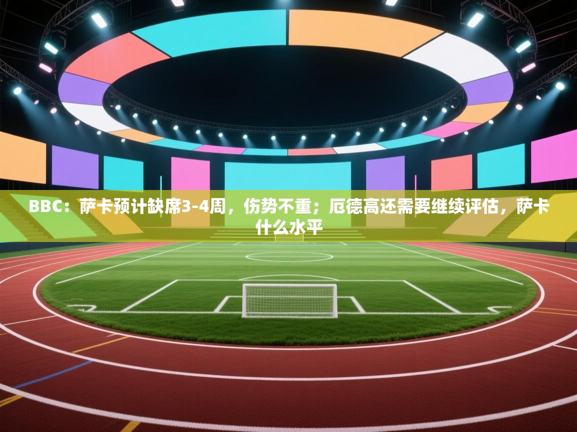 问鼎娱乐链接-BBC:萨卡预计缺席3-4周,伤势不重;厄德高还需要继续评估,萨卡什么水平 第2张