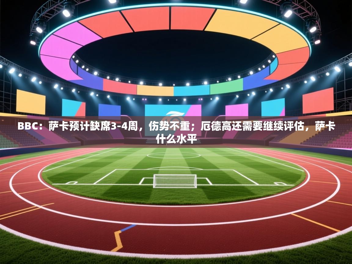 问鼎娱乐链接-BBC:萨卡预计缺席3-4周,伤势不重;厄德高还需要继续评估,萨卡什么水平 第3张