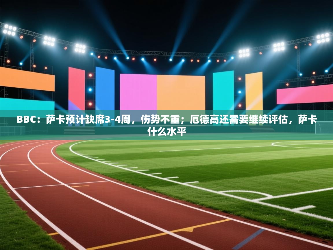 问鼎娱乐链接-BBC:萨卡预计缺席3-4周,伤势不重;厄德高还需要继续评估,萨卡什么水平 第4张