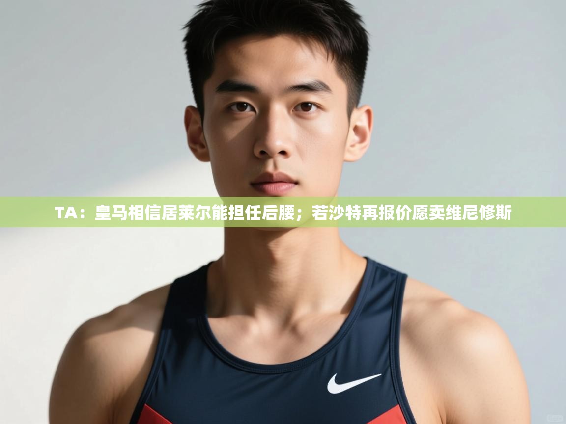 问鼎娱乐官网-TA:皇马相信居莱尔能担任后腰;若沙特再报价愿卖维尼修斯 第3张