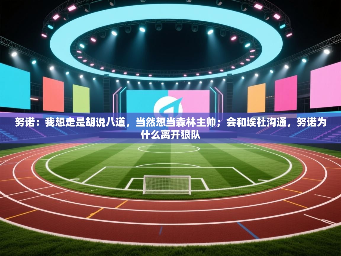 问鼎体育娱乐-努诺:我想走是胡说八道,当然想当森林主帅;会和埃杜沟通,努诺为什么离开狼队