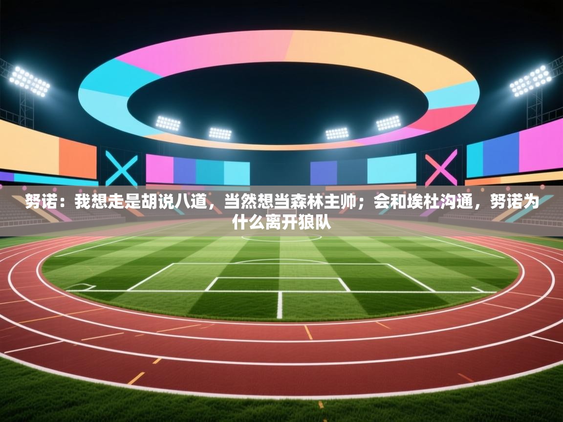 问鼎体育娱乐-努诺:我想走是胡说八道,当然想当森林主帅;会和埃杜沟通,努诺为什么离开狼队 第3张