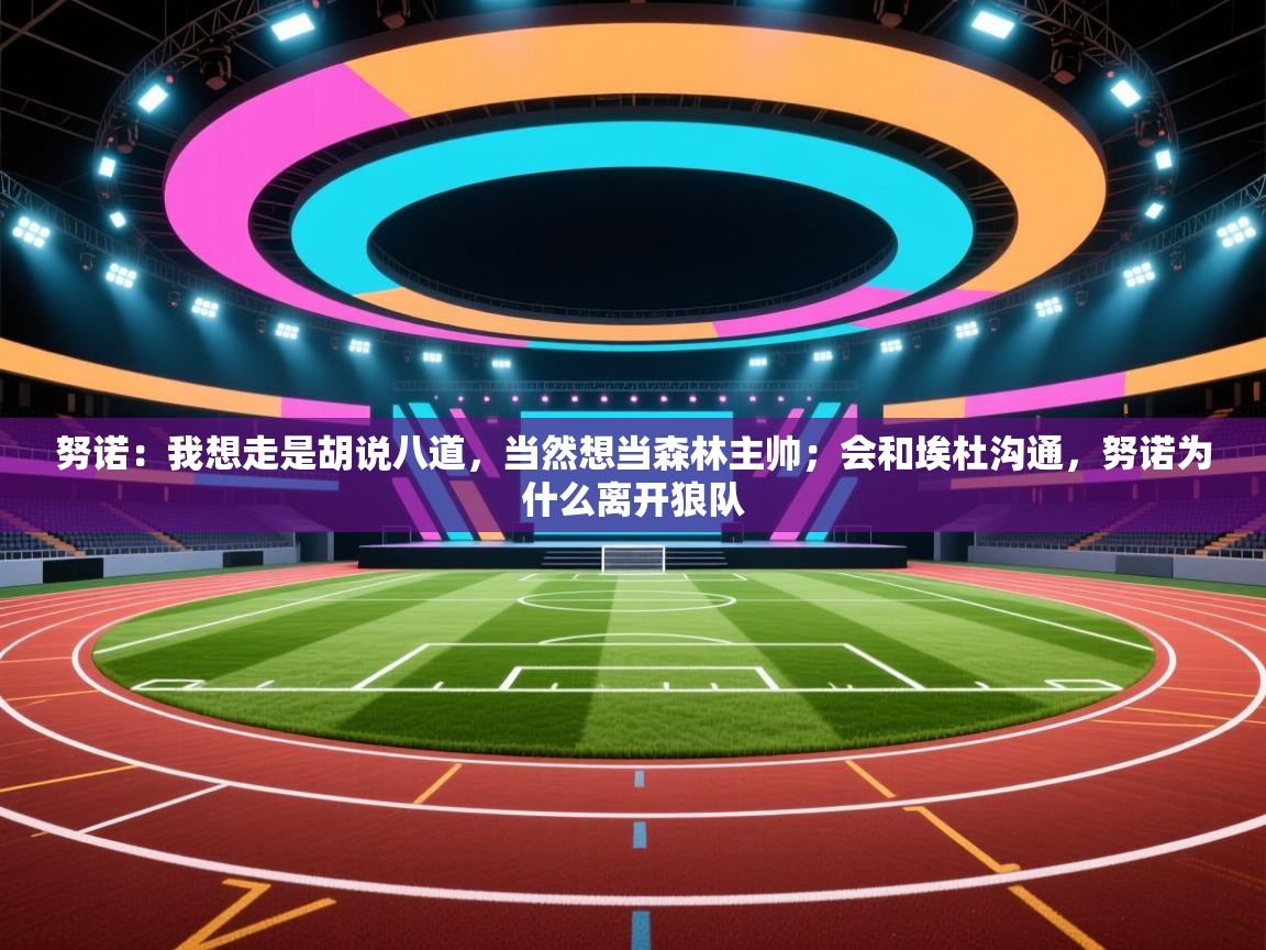 问鼎体育娱乐-努诺:我想走是胡说八道,当然想当森林主帅;会和埃杜沟通,努诺为什么离开狼队 第4张