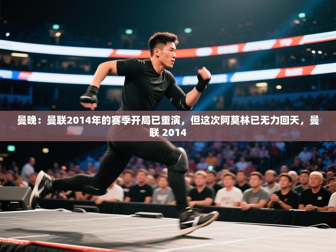 问鼎app注册官网-曼晚：曼联2014年的赛季开局已重演，但这次阿莫林已无力回天，曼联 2014  第3张