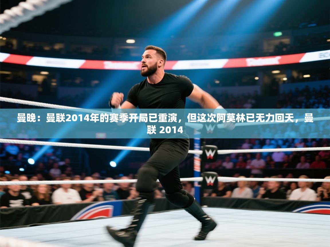 问鼎app注册官网-曼晚：曼联2014年的赛季开局已重演，但这次阿莫林已无力回天，曼联 2014  第2张