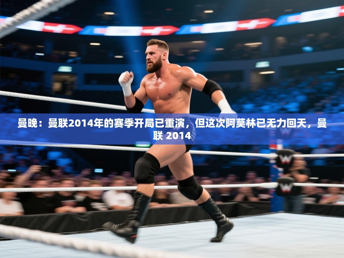 问鼎app注册官网-曼晚：曼联2014年的赛季开局已重演，但这次阿莫林已无力回天，曼联 2014  第4张