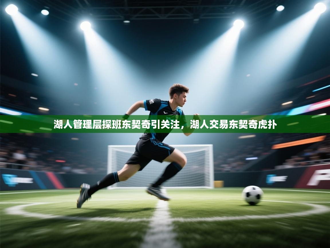 问鼎体育-湖人管理层探班东契奇引关注，湖人交易东契奇虎扑