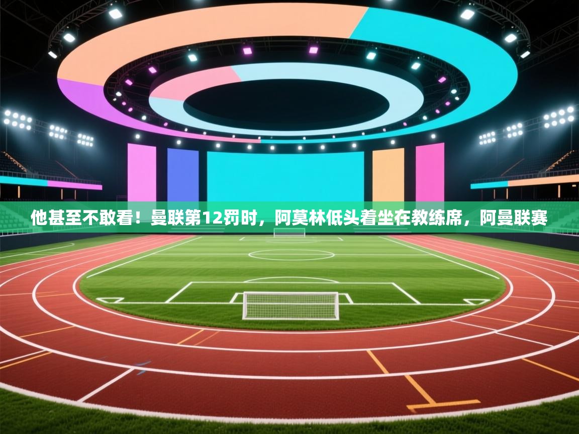 问鼎娱乐pg下载-他甚至不敢看！曼联第12罚时，阿莫林低头着坐在教练席，阿曼联赛  第4张