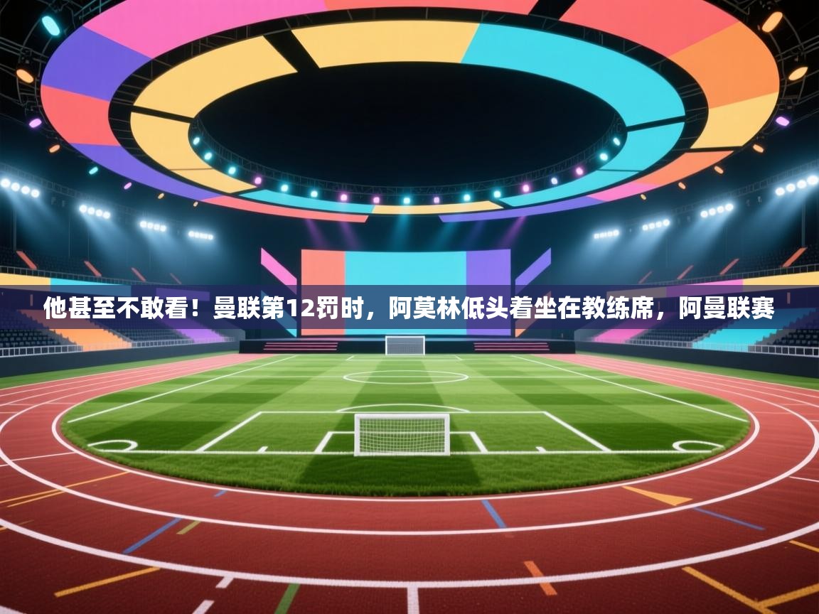 问鼎娱乐pg下载-他甚至不敢看！曼联第12罚时，阿莫林低头着坐在教练席，阿曼联赛  第3张