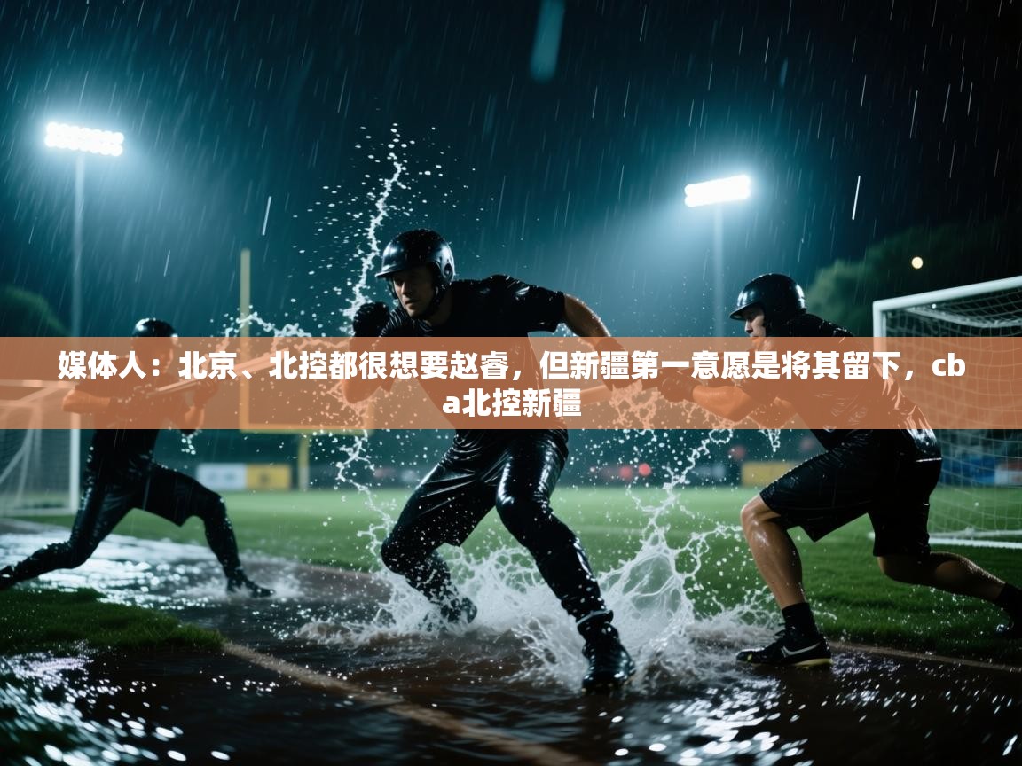 问鼎娱乐在线-媒体人:北京、北控都很想要赵睿,但新疆第一意愿是将其留下,cba北控新疆 第4张
