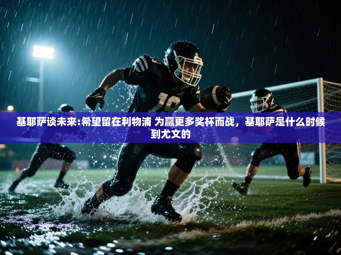 问鼎娱乐app-基耶萨谈未来:希望留在利物浦 为赢更多奖杯而战,基耶萨是什么时候到尤文的 第1张