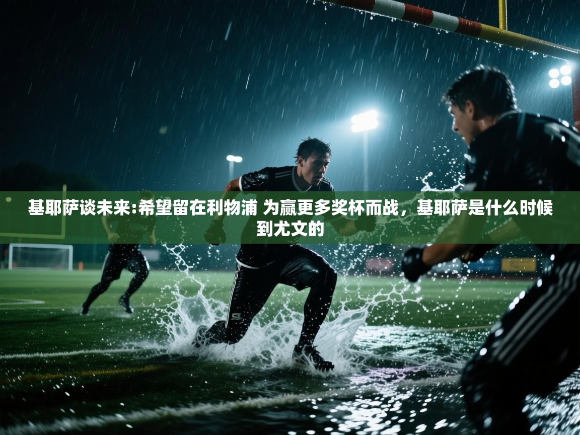 问鼎娱乐app-基耶萨谈未来:希望留在利物浦 为赢更多奖杯而战,基耶萨是什么时候到尤文的 第2张
