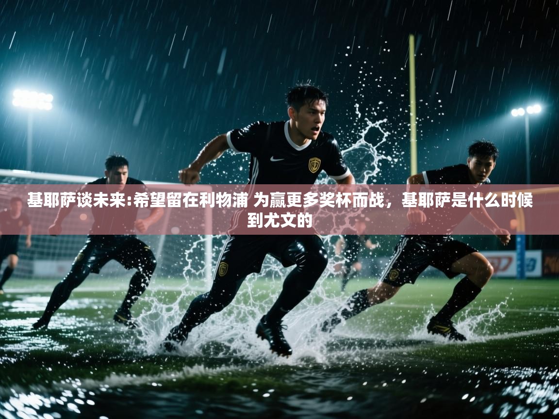 问鼎娱乐app-基耶萨谈未来:希望留在利物浦 为赢更多奖杯而战,基耶萨是什么时候到尤文的 第4张