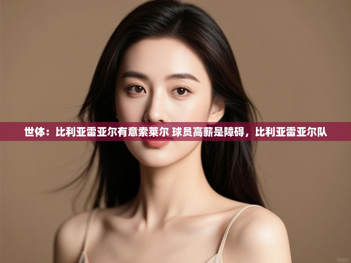 问鼎娱乐app官方下载-世体：比利亚雷亚尔有意索莱尔 球员高薪是障碍，比利亚雷亚尔队