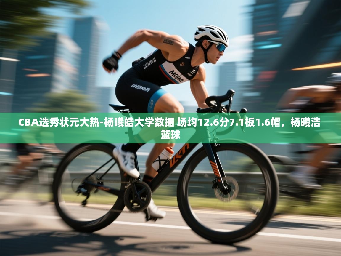 问鼎娱乐pg下载-CBA选秀状元大热-杨曦皓大学数据 场均12.6分7.1板1.6帽，杨曦浩 篮球