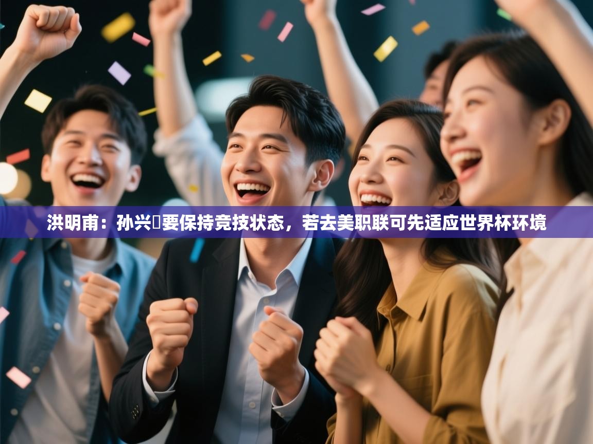 问鼎体育官网-洪明甫：孙兴慜要保持竞技状态，若去美职联可先适应世界杯环境  第3张