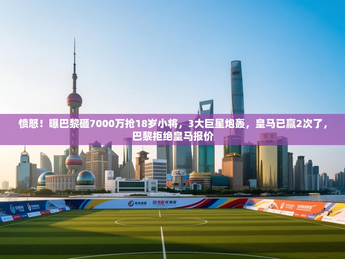 问鼎娱乐pg-愤怒！曝巴黎砸7000万抢18岁小将，3大巨星炮轰，皇马已赢2次了，巴黎拒绝皇马报价  第3张