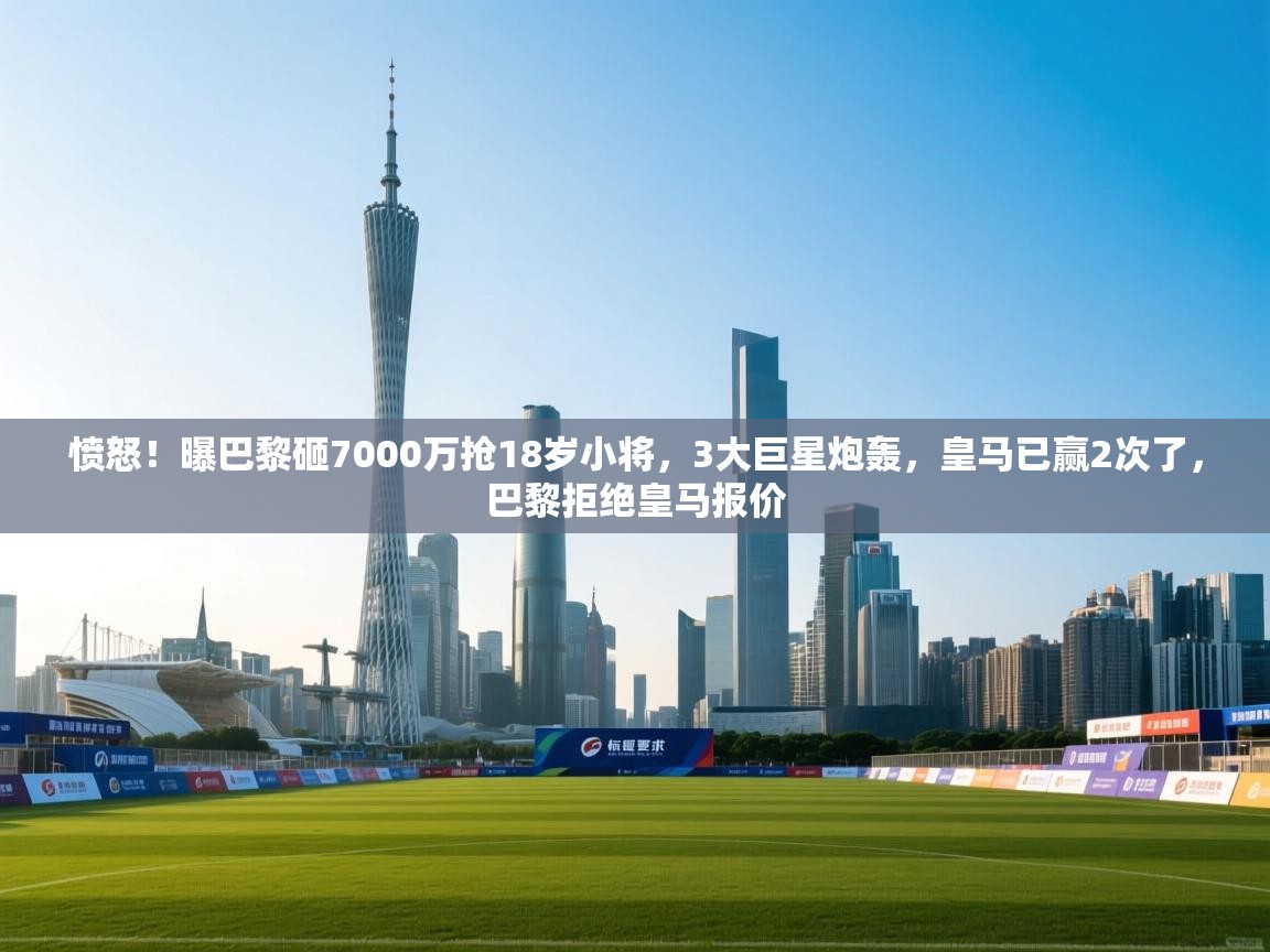 问鼎娱乐pg-愤怒！曝巴黎砸7000万抢18岁小将，3大巨星炮轰，皇马已赢2次了，巴黎拒绝皇马报价  第4张