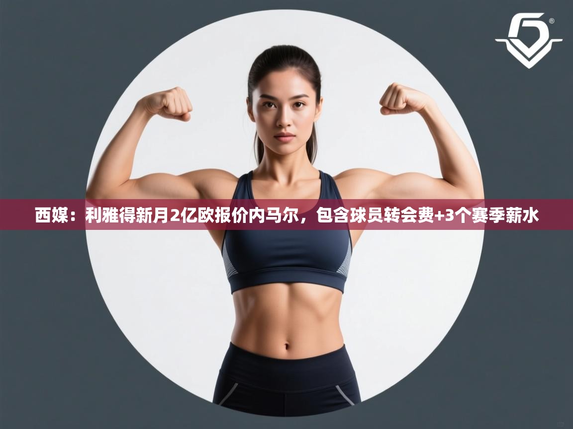 问鼎体育游戏-西媒:利雅得新月2亿欧报价内马尔,包含球员转会费+3个赛季薪水 第3张