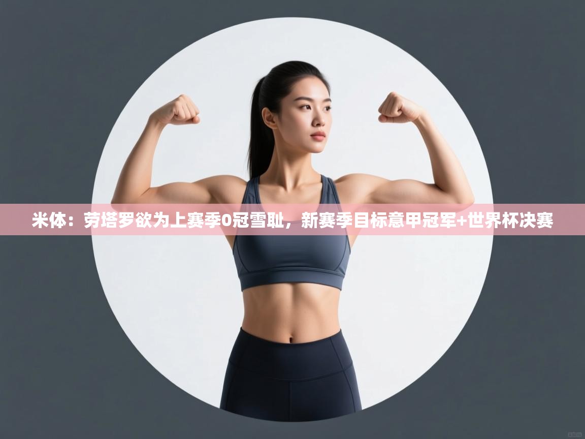 问鼎体育在线-米体：劳塔罗欲为上赛季0冠雪耻，新赛季目标意甲冠军+世界杯决赛  第2张