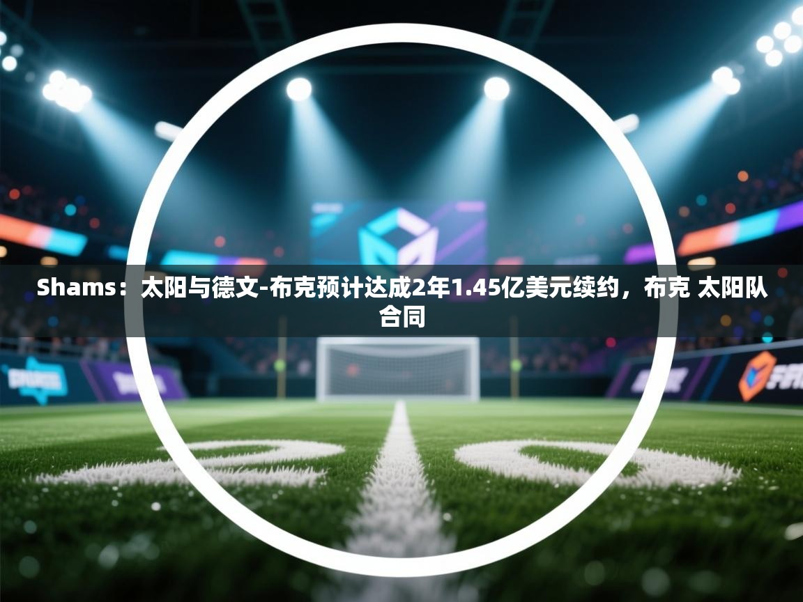 问鼎娱乐官方网址-Shams：太阳与德文-布克预计达成2年1.45亿美元续约，布克 太阳队合同