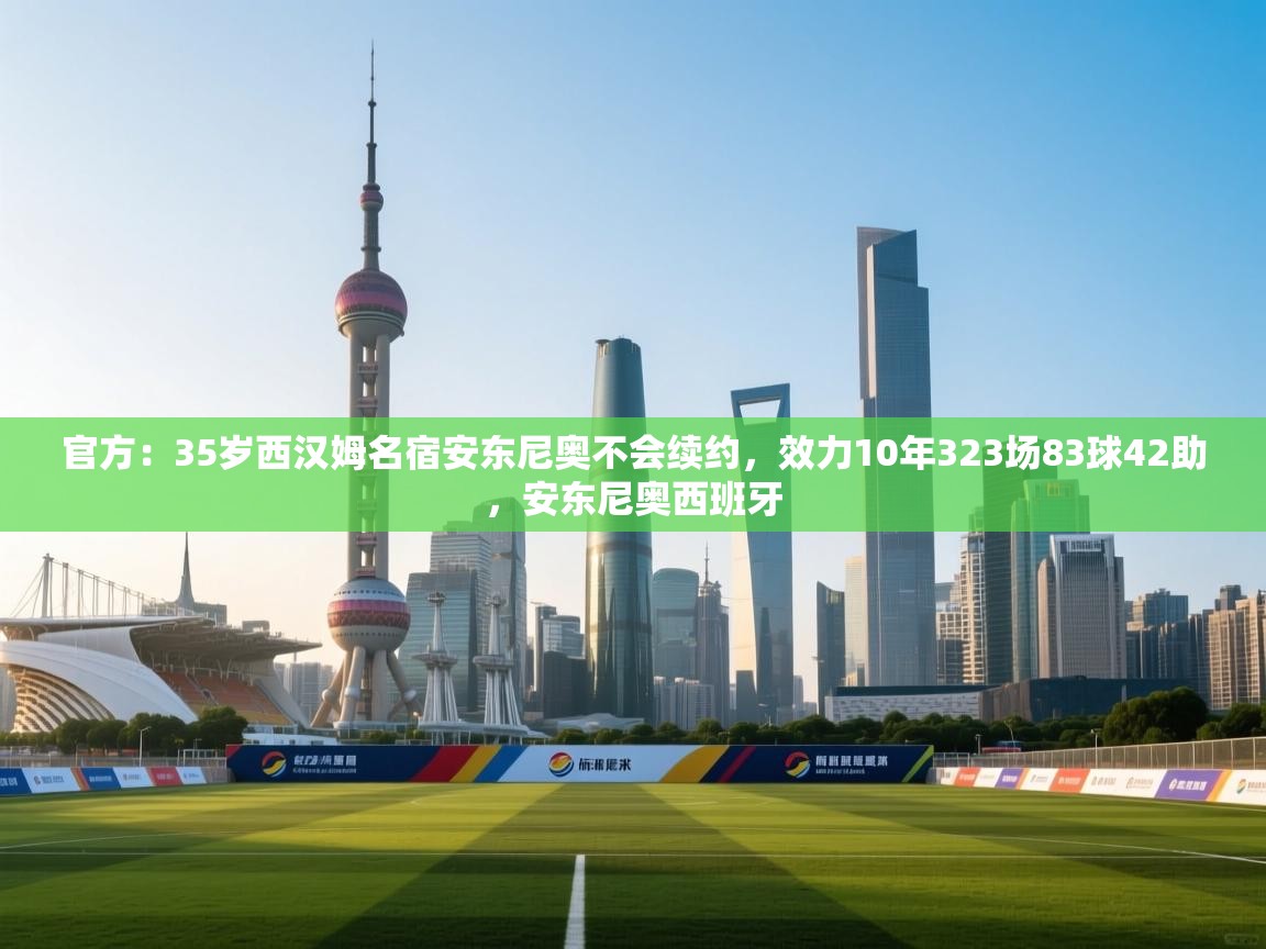 问鼎娱乐app官网下载-官方:35岁西汉姆名宿安东尼奥不会续约,效力10年323场83球42助,安东尼奥西班牙 第2张