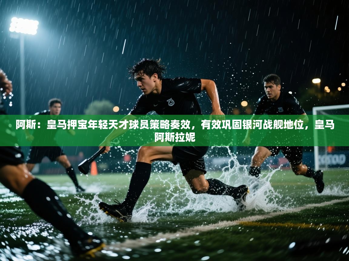 问鼎娱乐在线登录-阿斯：皇马押宝年轻天才球员策略奏效，有效巩固银河战舰地位，皇马阿斯拉妮  第2张