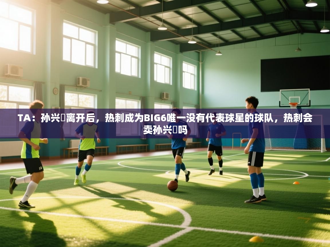 问鼎娱乐官网-TA：孙兴慜离开后，热刺成为BIG6唯一没有代表球星的球队，热刺会卖孙兴慜吗  第1张