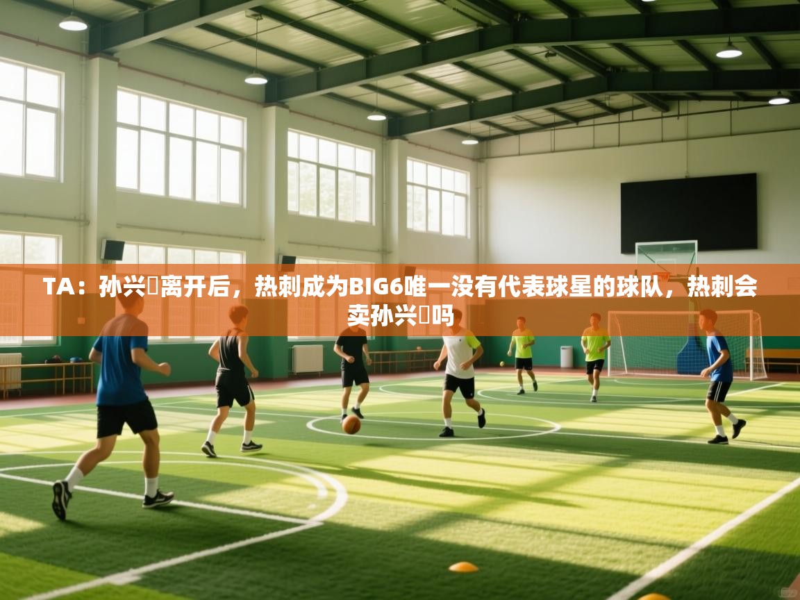 问鼎娱乐官网-TA：孙兴慜离开后，热刺成为BIG6唯一没有代表球星的球队，热刺会卖孙兴慜吗  第3张