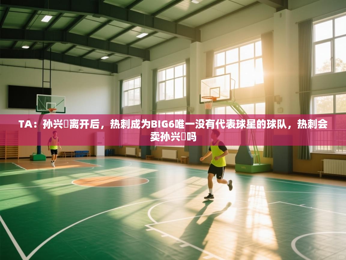 问鼎娱乐官网-TA：孙兴慜离开后，热刺成为BIG6唯一没有代表球星的球队，热刺会卖孙兴慜吗  第2张